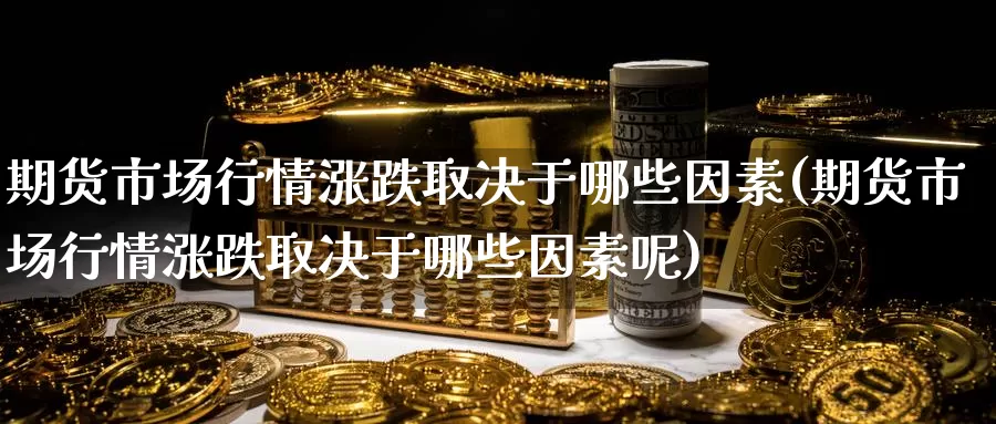 期货市场行情涨跌取决于哪些因素(期货市场行情涨跌取决于哪些因素呢)_https://www.nccrq.com_期货喊单_第1张