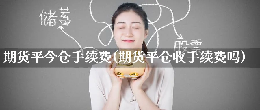 期货平今仓手续费(期货平仓收手续费吗)_https://www.nccrq.com_期货软件_第1张