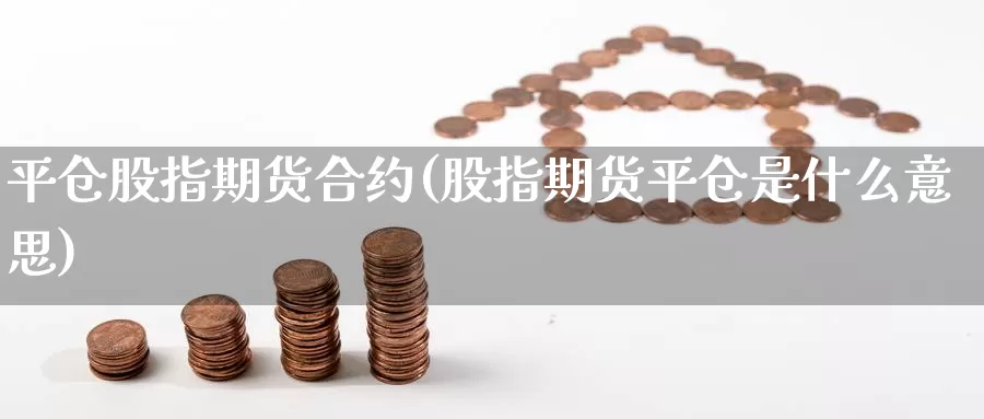 平仓股指期货合约(股指期货平仓是什么意思)_https://www.nccrq.com_股指期货_第1张