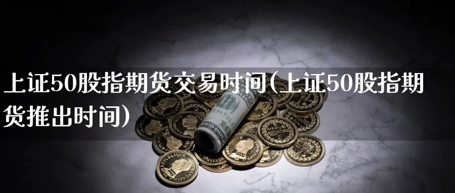 上证50股指期货交易时间(上证50股指期货推出时间)_https://www.nccrq.com_原油期货_第1张
