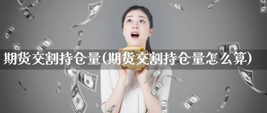 期货交割持仓量(期货交割持仓量怎么算)_https://www.nccrq.com_国际期货_第1张