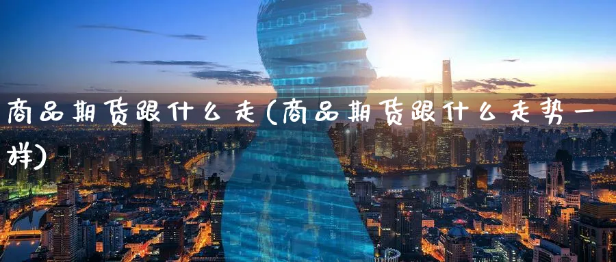 商品期货跟什么走(商品期货跟什么走势一样)_https://www.nccrq.com_期货平台_第1张