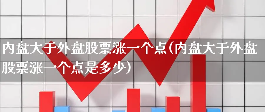 内盘大于外盘股票涨一个点(内盘大于外盘股票涨一个点是多少)_https://www.nccrq.com_期货品种_第1张