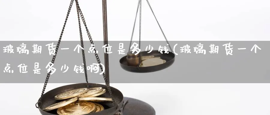玻璃期货一个点位是多少钱(玻璃期货一个点位是多少钱啊)_https://www.nccrq.com_国际期货_第1张