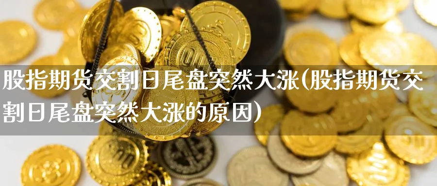 股指期货交割日尾盘突然大涨(股指期货交割日尾盘突然大涨的原因)_https://www.nccrq.com_国际期货_第1张