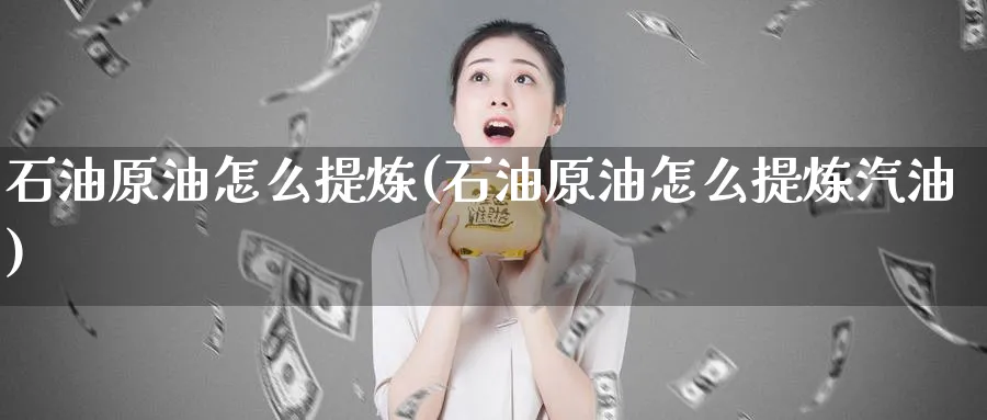 石油原油怎么提炼(石油原油怎么提炼汽油)_https://www.nccrq.com_期货行情_第1张