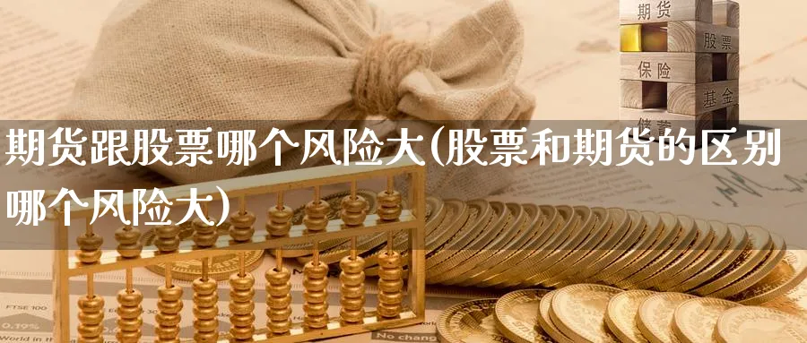 期货跟股票哪个风险大(股票和期货的区别哪个风险大)_https://www.nccrq.com_期货软件_第1张