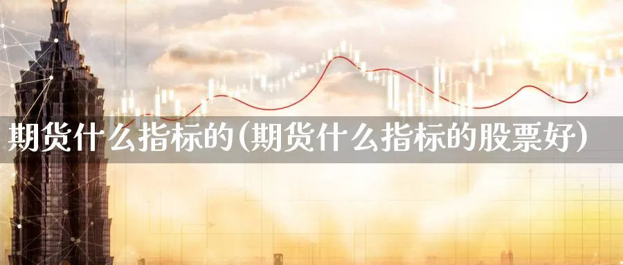 期货什么指标的(期货什么指标的股票好)_https://www.nccrq.com_期货品种_第1张