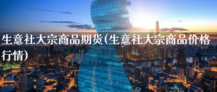 生意社大宗商品期货(生意社大宗商品价格行情)_https://www.nccrq.com_股指期货_第1张