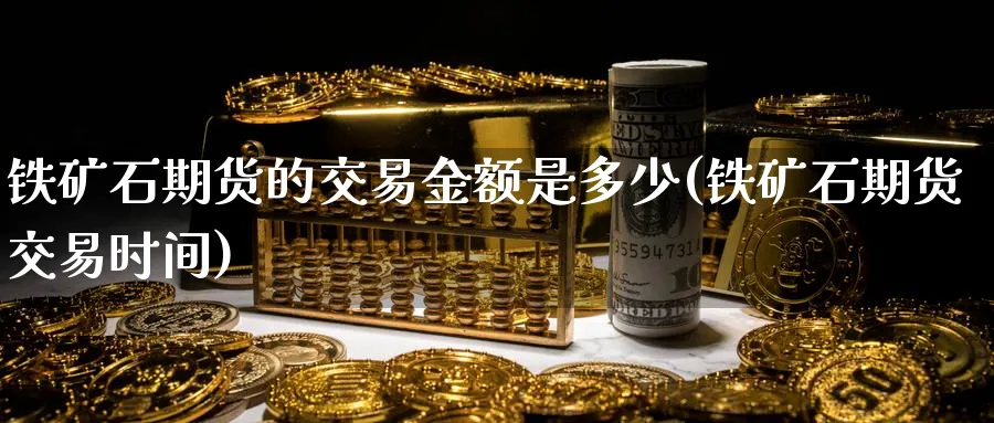 铁矿石期货的交易金额是多少(铁矿石期货交易时间)_https://www.nccrq.com_恒生指数_第1张