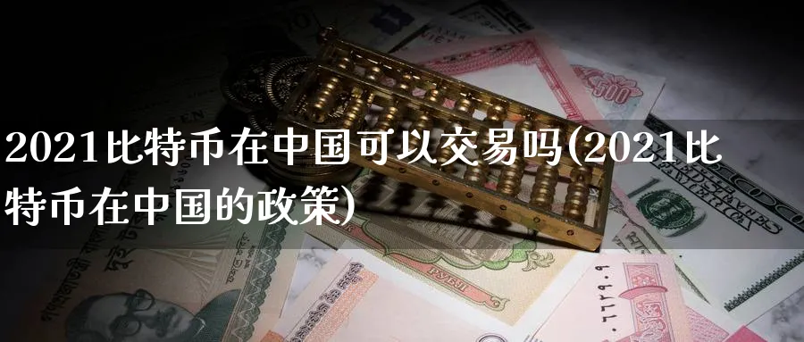 2021比特币在中国可以交易吗(2021比特币在中国的政策)_https://www.nccrq.com_币圈资讯_第1张