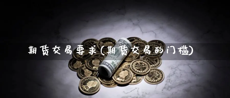 期货交易要求(期货交易的门槛)_https://www.nccrq.com_原油期货_第1张