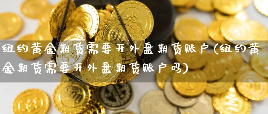 纽约黄金期货需要开外盘期货账户(纽约黄金期货需要开外盘期货账户吗)_https://www.nccrq.com_股指期货_第1张