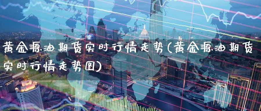 黄金源油期货实时行情走势(黄金源油期货实时行情走势图)_https://www.nccrq.com_内盘期货_第1张