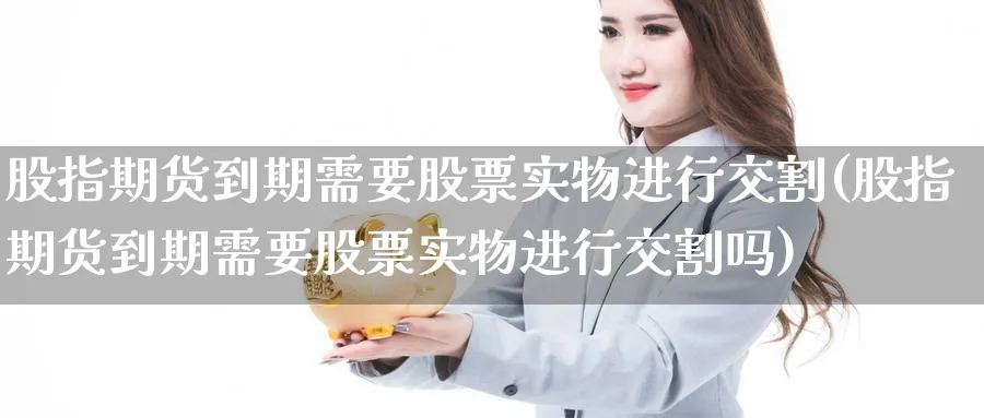 股指期货到期需要股票实物进行交割(股指期货到期需要股票实物进行交割吗)_https://www.nccrq.com_纳指期货_第1张
