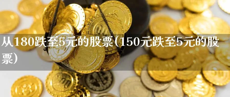 从180跌至5元的股票(150元跌至5元的股票)_https://www.nccrq.com_原油期货_第1张