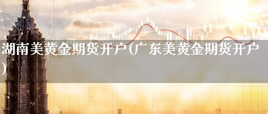 湖南美黄金期货开户(广东美黄金期货开户)_https://www.nccrq.com_恒指期货_第1张