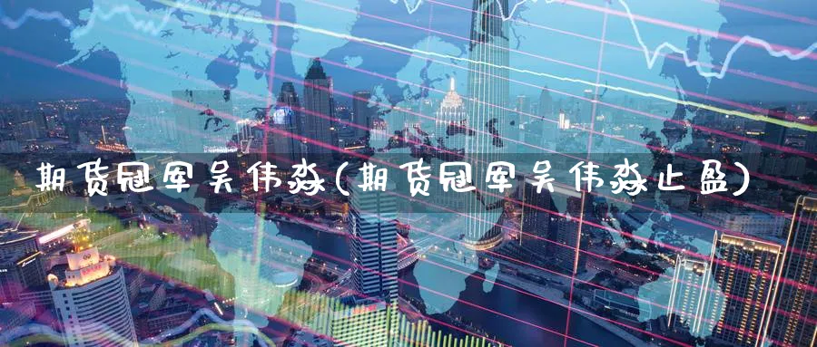 期货冠军吴伟淼(期货冠军吴伟淼止盈)_https://www.nccrq.com_国际期货_第1张