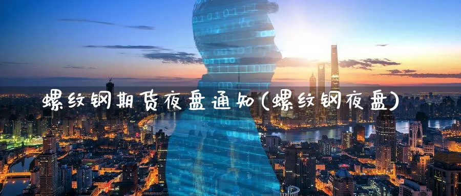 螺纹钢期货夜盘通知(螺纹钢夜盘)_https://www.nccrq.com_原油期货_第1张