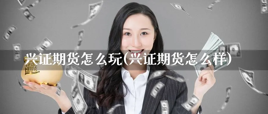 兴证期货怎么玩(兴证期货怎么样)_https://www.nccrq.com_期货开户_第1张