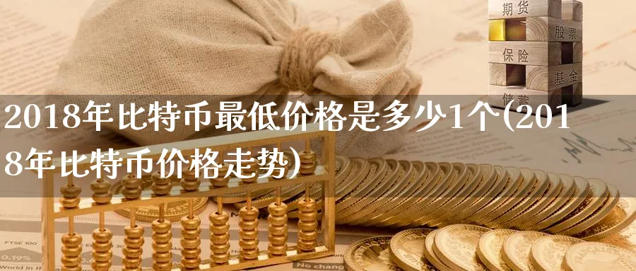 2018年比特币最低价格是多少1个(2018年比特币价格走势)_https://www.nccrq.com_币圈资讯_第1张