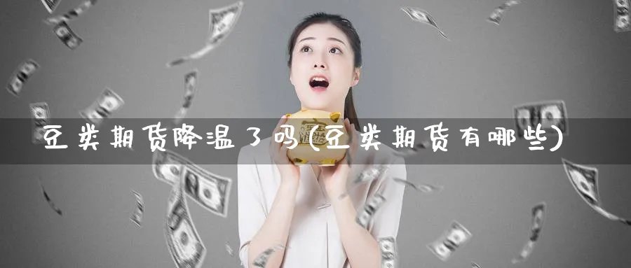 豆类期货降温了吗(豆类期货有哪些)_https://www.nccrq.com_期货交易_第1张