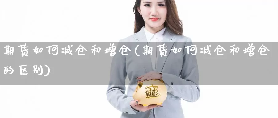 期货如何减仓和增仓(期货如何减仓和增仓的区别)_https://www.nccrq.com_期货品种_第1张