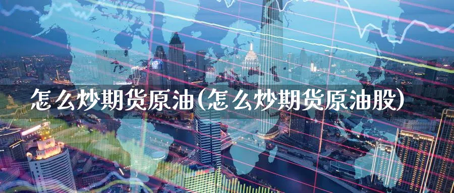 怎么炒期货原油(怎么炒期货原油股)_https://www.nccrq.com_期货品种_第1张