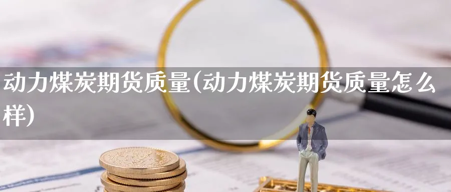 动力煤炭期货质量(动力煤炭期货质量怎么样)_https://www.nccrq.com_原油期货_第1张