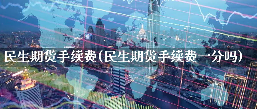 民生期货手续费(民生期货手续费一分吗)_https://www.nccrq.com_期货行情_第1张