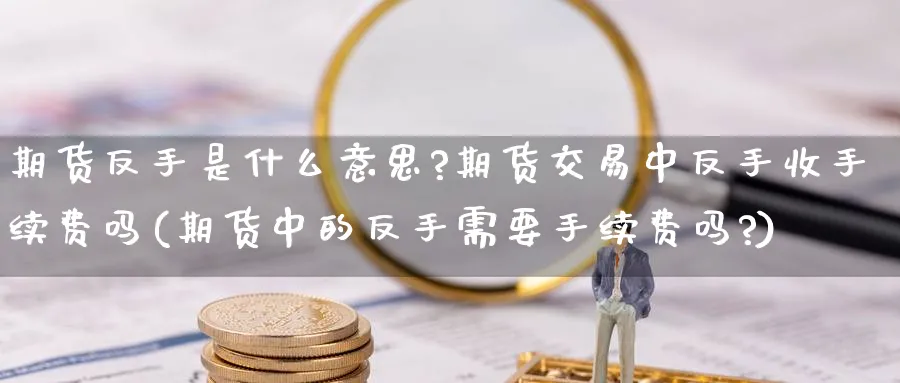 期货反手是什么意思?期货交易中反手收手续费吗(期货中的反手需要手续费吗?)_https://www.nccrq.com_期货品种_第1张