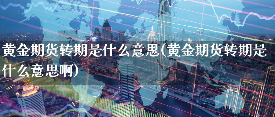 黄金期货转期是什么意思(黄金期货转期是什么意思啊)_https://www.nccrq.com_黄金期货_第1张