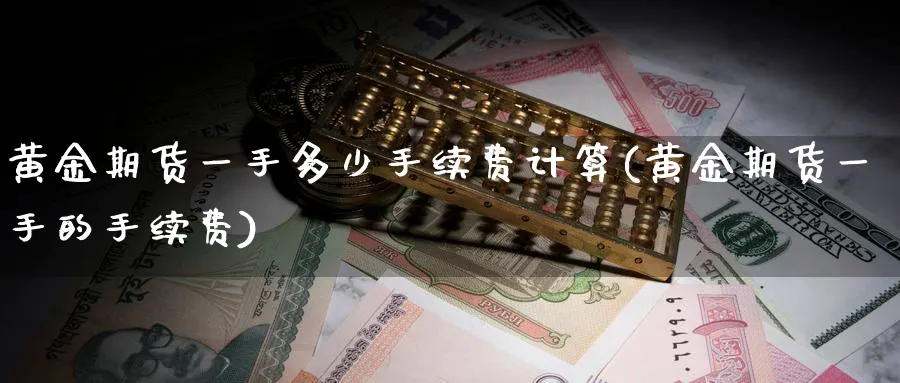 黄金期货一手多少手续费计算(黄金期货一手的手续费)_https://www.nccrq.com_期货行情_第1张
