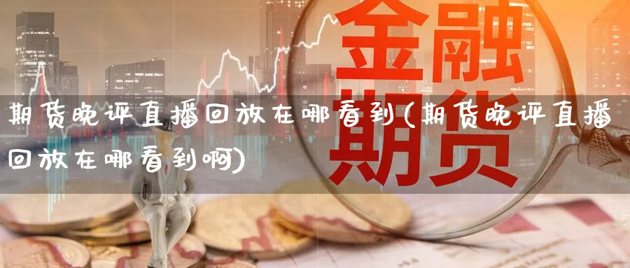 期货晚评直播回放在哪看到(期货晚评直播回放在哪看到啊)_https://www.nccrq.com_期货平台_第1张