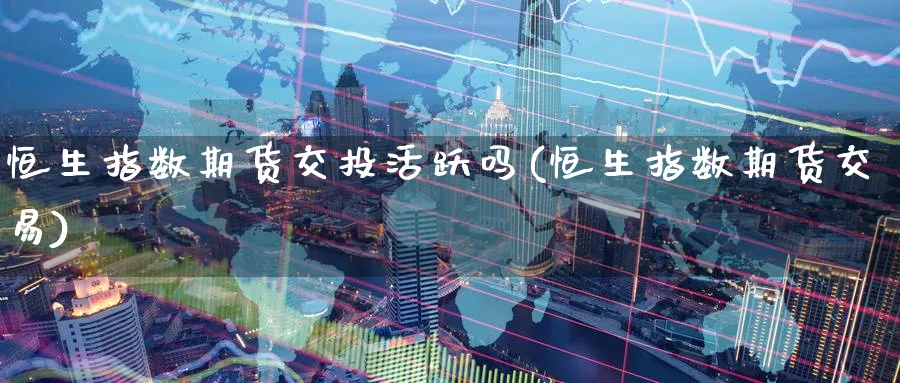 恒生指数期货交投活跃吗(恒生指数期货交易)_https://www.nccrq.com_恒指期货_第1张