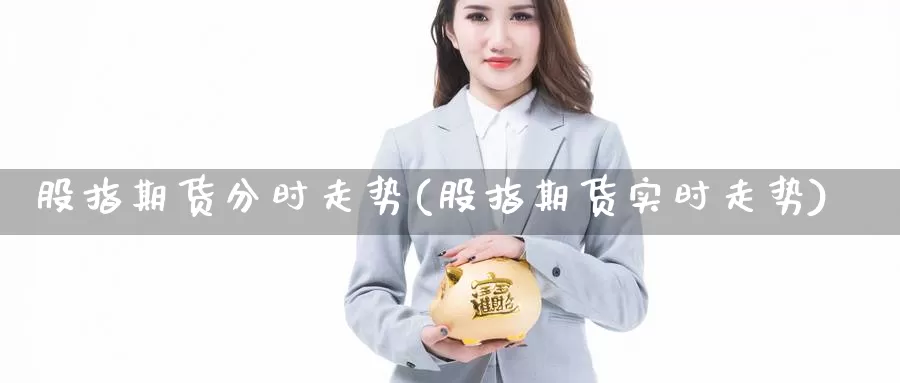 股指期货分时走势(股指期货实时走势)_https://www.nccrq.com_纳指期货_第1张