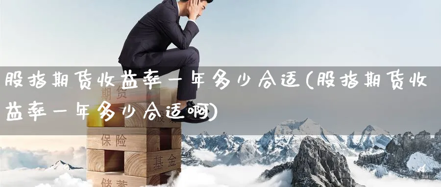 股指期货收益率一年多少合适(股指期货收益率一年多少合适啊)_https://www.nccrq.com_国际期货_第1张