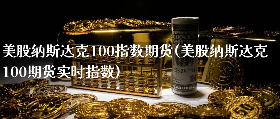 美股纳斯达克100指数期货(美股纳斯达克100期货实时指数)_https://www.nccrq.com_币圈资讯_第1张