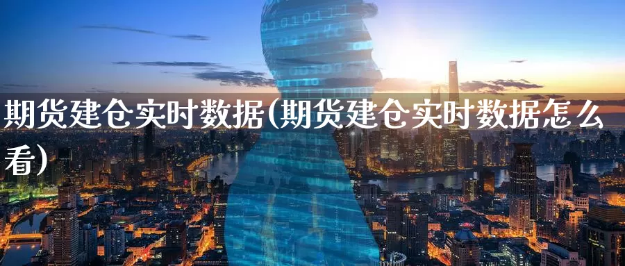 期货建仓实时数据(期货建仓实时数据怎么看)_https://www.nccrq.com_期货分析_第1张
