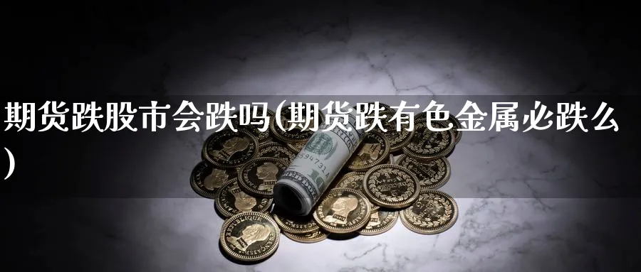 期货跌股市会跌吗(期货跌有色金属必跌么)_https://www.nccrq.com_期货品种_第1张