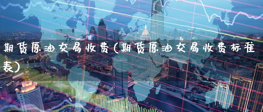 期货原油交易收费(期货原油交易收费标准表)_https://www.nccrq.com_原油期货_第1张