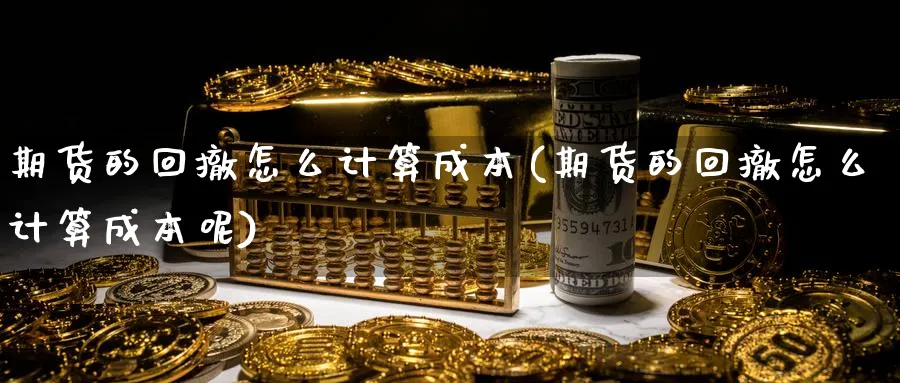 期货的回撤怎么计算成本(期货的回撤怎么计算成本呢)_https://www.nccrq.com_黄金期货_第1张