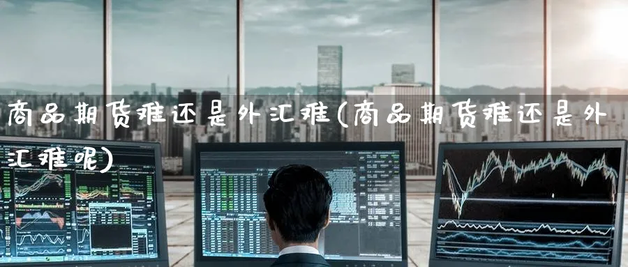 商品期货难还是外汇难(商品期货难还是外汇难呢)_https://www.nccrq.com_期货公司_第1张