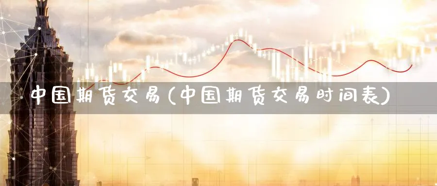 中国期货交易(中国期货交易时间表)_https://www.nccrq.com_期货品种_第1张