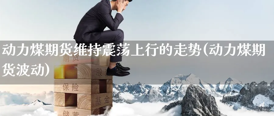 动力煤期货维持震荡上行的走势(动力煤期货波动)_https://www.nccrq.com_黄金期货_第1张