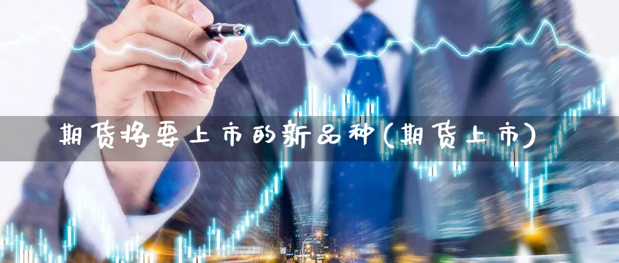 期货将要上市的新品种(期货上市)_https://www.nccrq.com_期货公司_第1张