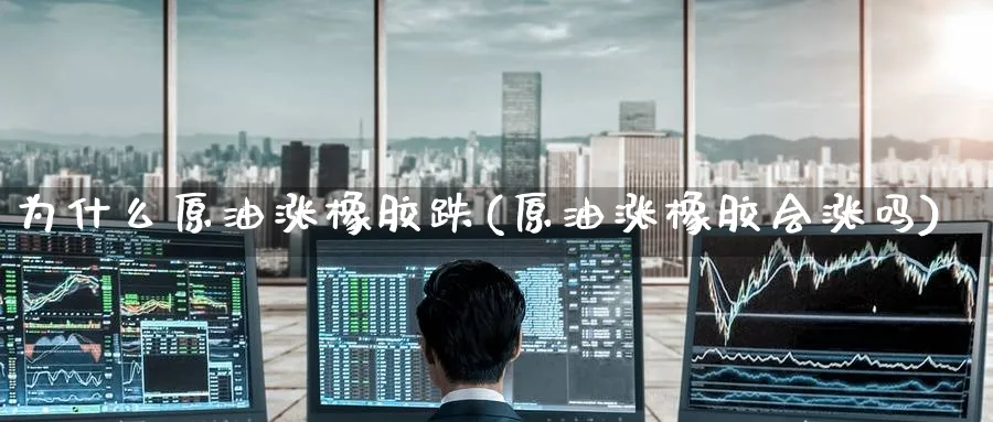 为什么原油涨橡胶跌(原油涨橡胶会涨吗)_https://www.nccrq.com_原油期货_第1张