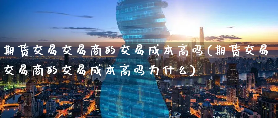 期货交易交易商的交易成本高吗(期货交易交易商的交易成本高吗为什么)_https://www.nccrq.com_纳指期货_第1张