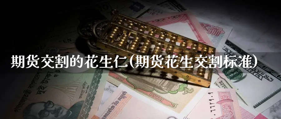 期货交割的花生仁(期货花生交割标准)_https://www.nccrq.com_币圈资讯_第1张