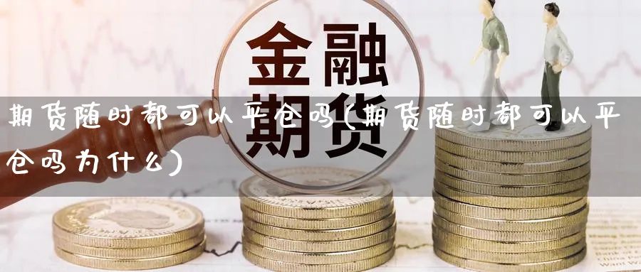 期货随时都可以平仓吗(期货随时都可以平仓吗为什么)_https://www.nccrq.com_股指期货_第1张